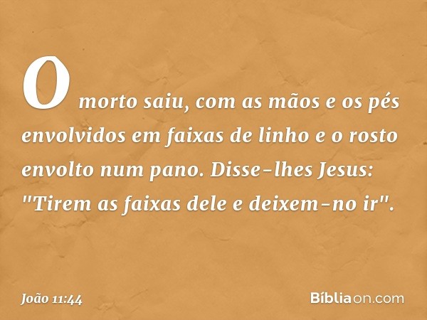 O morto saiu, com as mãos e os pés envolvidos em faixas de linho e o rosto envolto num pano.
Disse-lhes Jesus: "Tirem as faixas dele e deixem-no ir". -- João 11