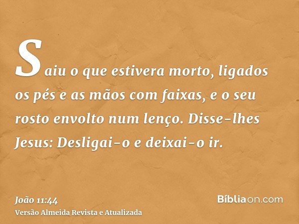 Saiu o que estivera morto, ligados os pés e as mãos com faixas, e o seu rosto envolto num lenço. Disse-lhes Jesus: Desligai-o e deixai-o ir.