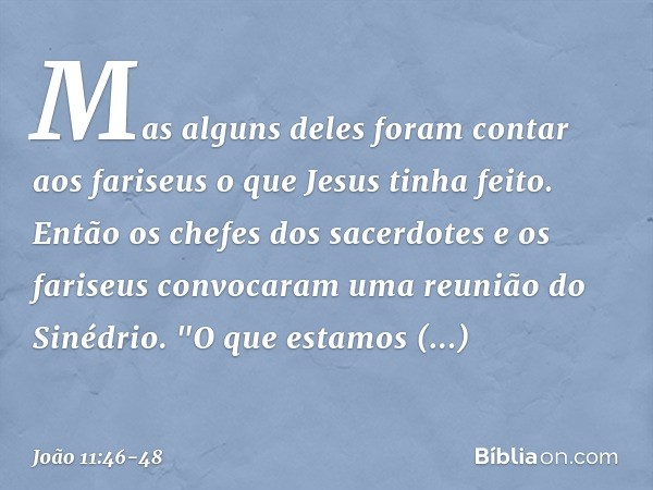 Mas alguns deles foram contar aos fariseus o que Jesus tinha feito. Então os chefes dos sacerdotes e os fariseus convocaram uma reunião do Sinédrio.
"O que esta