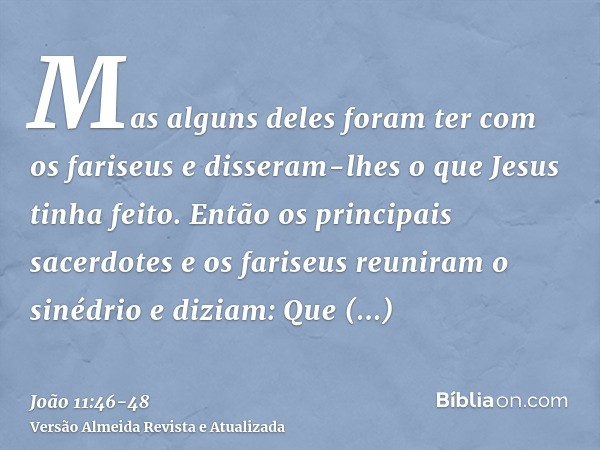 Mas alguns deles foram ter com os fariseus e disseram-lhes o que Jesus tinha feito.Então os principais sacerdotes e os fariseus reuniram o sinédrio e diziam: Qu