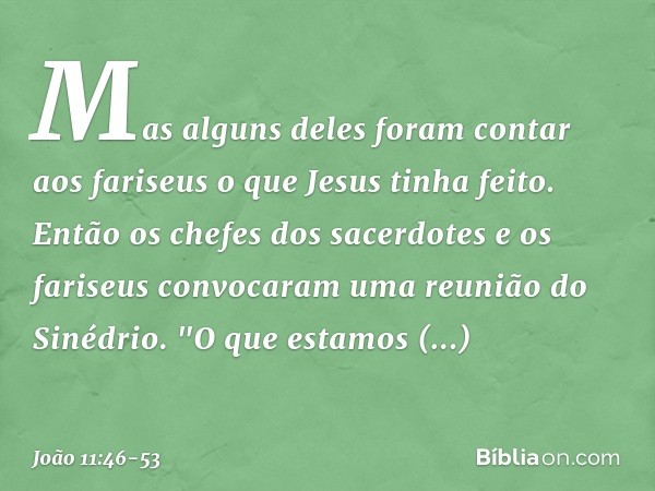 Mas alguns deles foram contar aos fariseus o que Jesus tinha feito. Então os chefes dos sacerdotes e os fariseus convocaram uma reunião do Sinédrio.
"O que esta