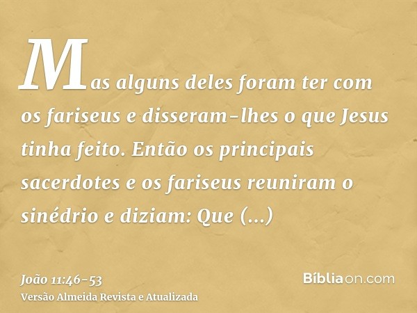 Mas alguns deles foram ter com os fariseus e disseram-lhes o que Jesus tinha feito.Então os principais sacerdotes e os fariseus reuniram o sinédrio e diziam: Qu