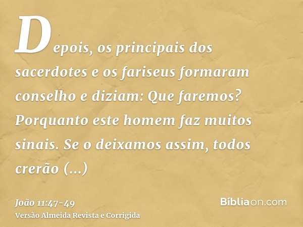 Depois, os principais dos sacerdotes e os fariseus formaram conselho e diziam: Que faremos? Porquanto este homem faz muitos sinais.Se o deixamos assim, todos cr