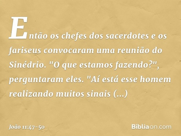 Então os chefes dos sacerdotes e os fariseus convocaram uma reunião do Sinédrio.
"O que estamos fazendo?", perguntaram eles. "Aí está esse homem realizando muit