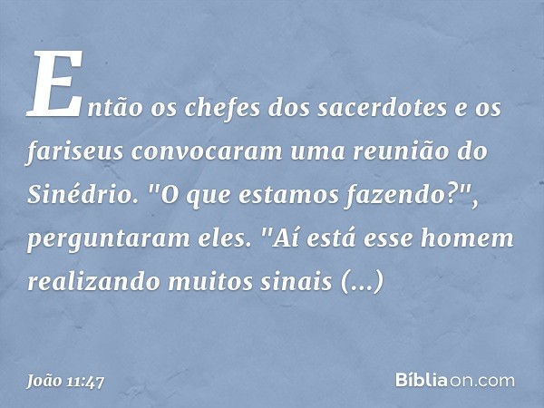 Então os chefes dos sacerdotes e os fariseus convocaram uma reunião do Sinédrio.
"O que estamos fazendo?", perguntaram eles. "Aí está esse homem realizando muit