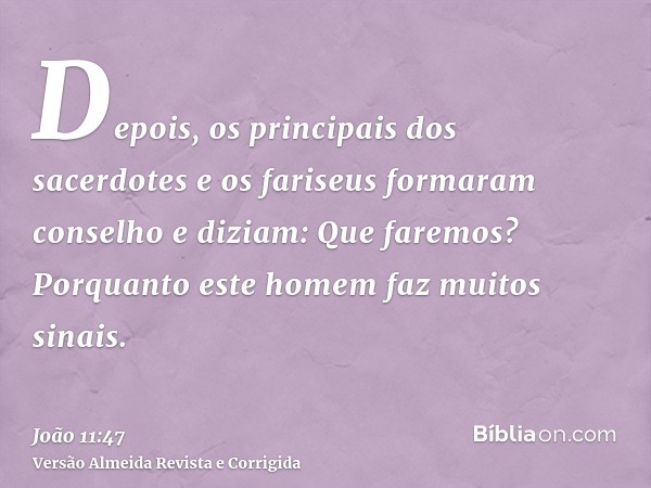 Depois, os principais dos sacerdotes e os fariseus formaram conselho e diziam: Que faremos? Porquanto este homem faz muitos sinais.