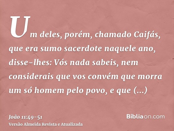 Um deles, porém, chamado Caifás, que era sumo sacerdote naquele ano, disse-lhes: Vós nada sabeis,nem considerais que vos convém que morra um só homem pelo povo,