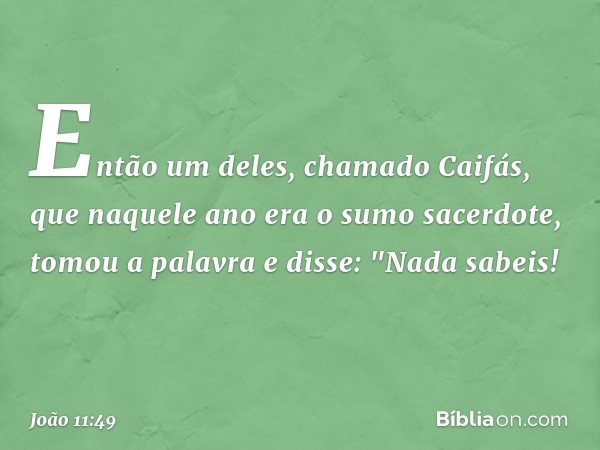 Então um deles, chamado Caifás, que naquele ano era o sumo sacerdote, tomou a palavra e disse: "Nada sabeis! -- João 11:49