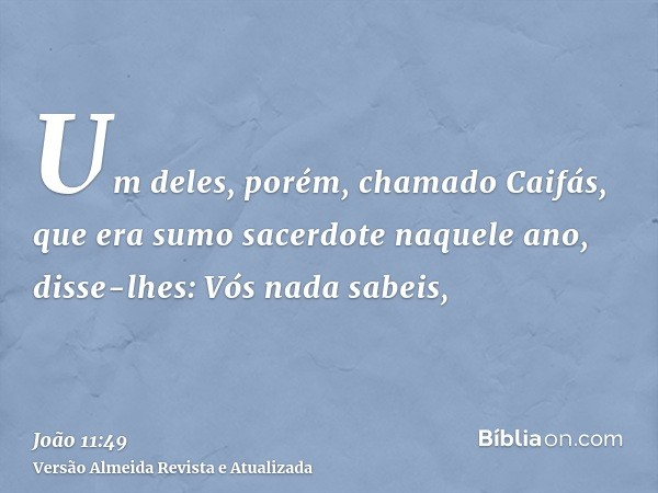 Um deles, porém, chamado Caifás, que era sumo sacerdote naquele ano, disse-lhes: Vós nada sabeis,