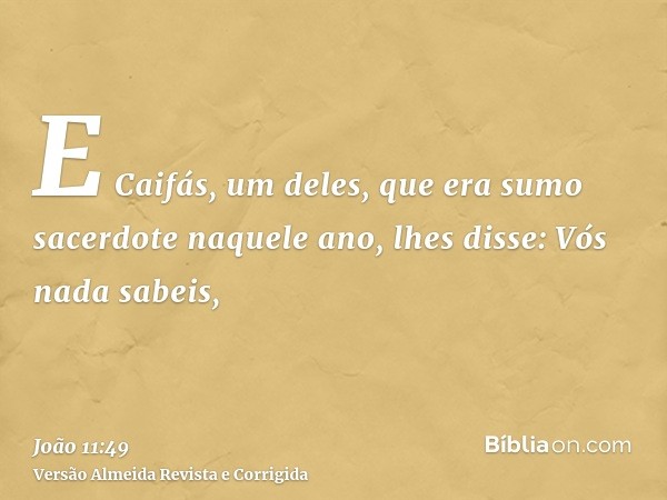 E Caifás, um deles, que era sumo sacerdote naquele ano, lhes disse: Vós nada sabeis,