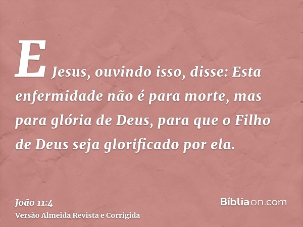 E Jesus, ouvindo isso, disse: Esta enfermidade não é para morte, mas para glória de Deus, para que o Filho de Deus seja glorificado por ela.