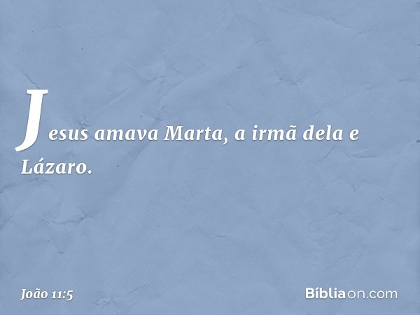 Jesus amava Marta, a irmã dela e Lázaro. -- João 11:5