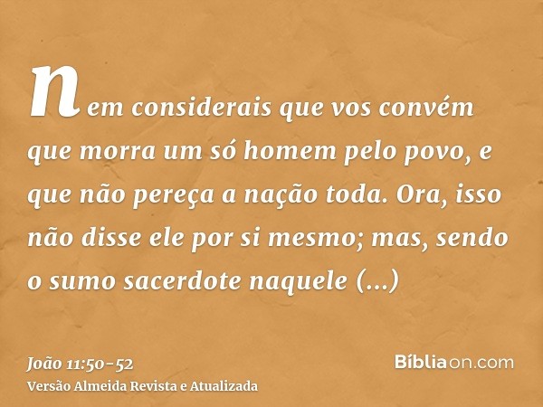 nem considerais que vos convém que morra um só homem pelo povo, e que não pereça a nação toda.Ora, isso não disse ele por si mesmo; mas, sendo o sumo sacerdote 
