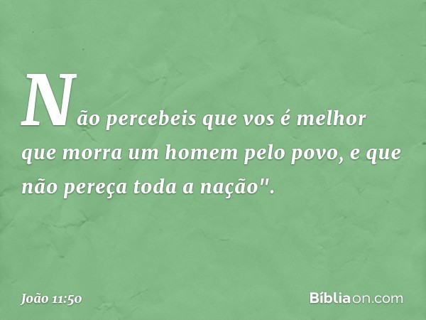 Não percebeis que vos é melhor que morra um homem pelo povo, e que não pereça toda a nação". -- João 11:50