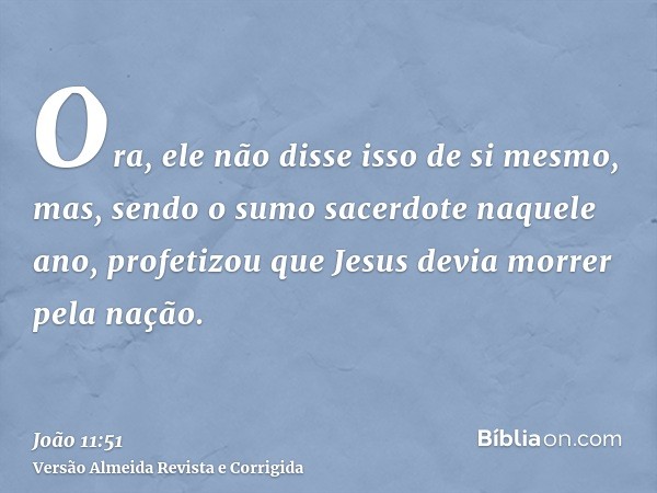 Ora, ele não disse isso de si mesmo, mas, sendo o sumo sacerdote naquele ano, profetizou que Jesus devia morrer pela nação.