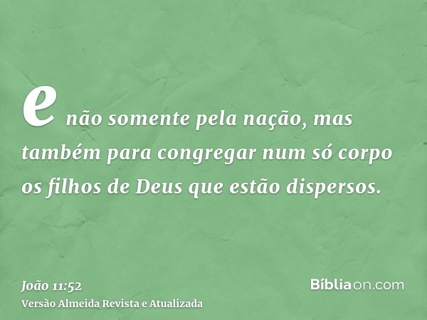 e não somente pela nação, mas também para congregar num só corpo os filhos de Deus que estão dispersos.