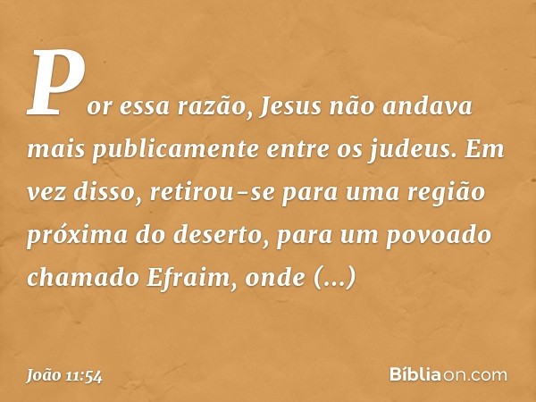 Por essa razão, Jesus não andava mais publicamente entre os judeus. Em vez disso, retirou-se para uma região próxima do deserto, para um povoado chamado Efraim,