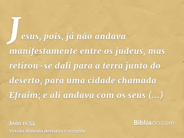Jesus, pois, já não andava manifestamente entre os judeus, mas retirou-se dali para a terra junto do deserto, para uma cidade chamada Efraim; e ali andava com o