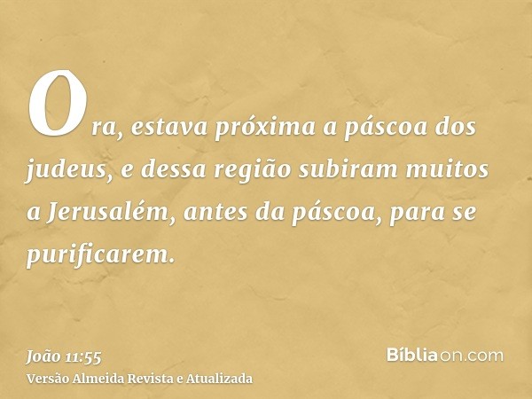 Ora, estava próxima a páscoa dos judeus, e dessa região subiram muitos a Jerusalém, antes da páscoa, para se purificarem.