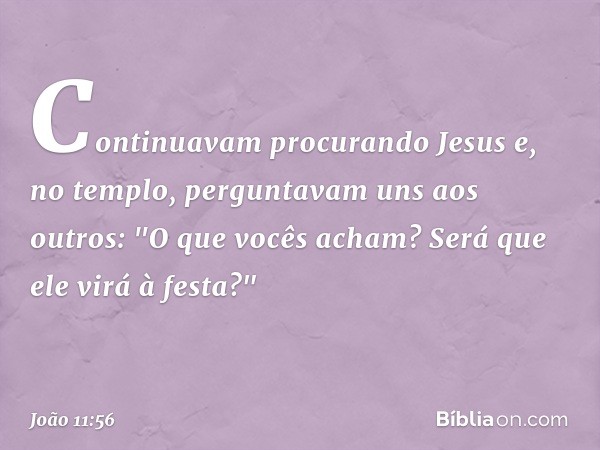 Continuavam procurando Jesus e, no templo, perguntavam uns aos outros: "O que vocês acham? Será que ele virá à festa?" -- João 11:56