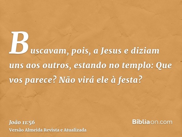 Buscavam, pois, a Jesus e diziam uns aos outros, estando no templo: Que vos parece? Não virá ele à festa?