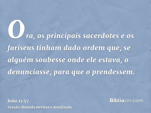 Ora, os principais sacerdotes e os fariseus tinham dado ordem que, se alguém soubesse onde ele estava, o denunciasse, para que o prendessem.