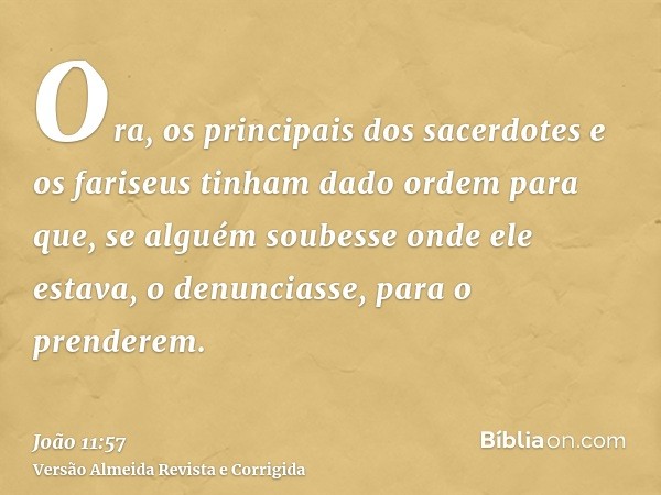 Ora, os principais dos sacerdotes e os fariseus tinham dado ordem para que, se alguém soubesse onde ele estava, o denunciasse, para o prenderem.