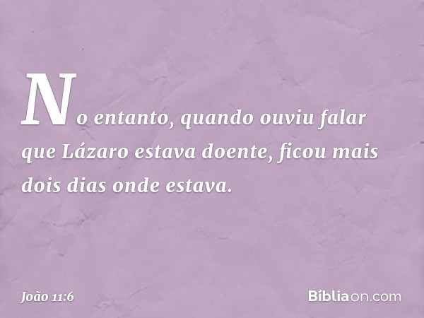 No entanto, quando ouviu falar que Lázaro estava doente, ficou mais dois dias onde estava. -- João 11:6