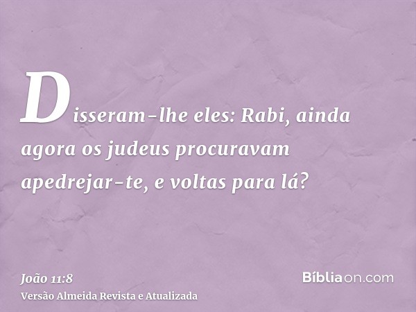 Disseram-lhe eles: Rabi, ainda agora os judeus procuravam apedrejar-te, e voltas para lá?