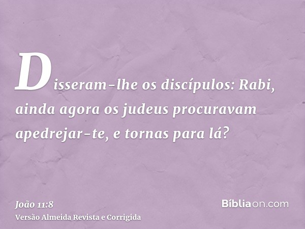 Disseram-lhe os discípulos: Rabi, ainda agora os judeus procuravam apedrejar-te, e tornas para lá?