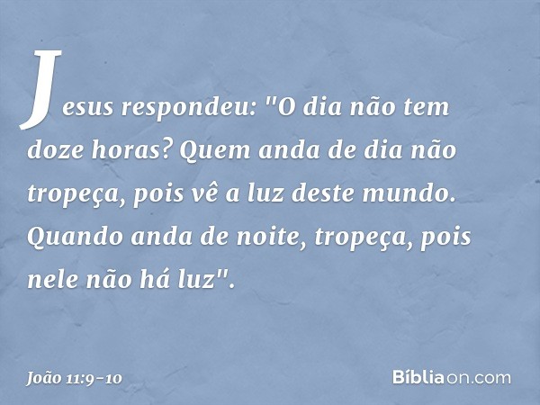 Jesus respondeu: "O dia não tem doze horas? Quem anda de dia não tropeça, pois vê a luz deste mundo. Quando anda de noite, tropeça, pois nele não há luz". -- Jo