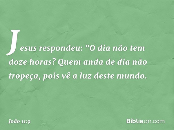 Jesus respondeu: "O dia não tem doze horas? Quem anda de dia não tropeça, pois vê a luz deste mundo. -- João 11:9