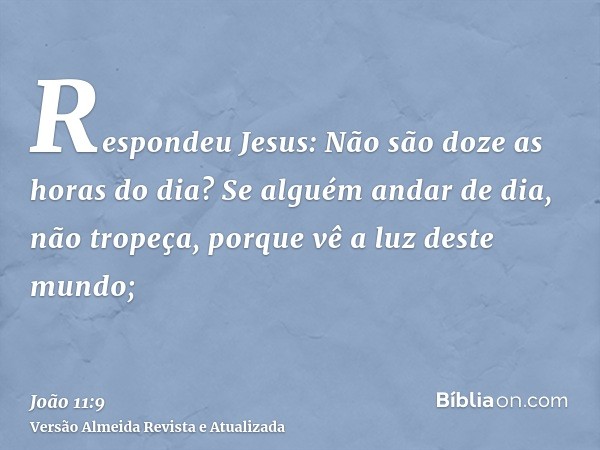 Respondeu Jesus: Não são doze as horas do dia? Se alguém andar de dia, não tropeça, porque vê a luz deste mundo;