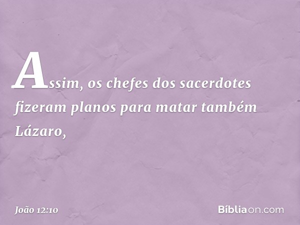 Assim, os chefes dos sacerdotes fizeram planos para matar também Lázaro, -- João 12:10