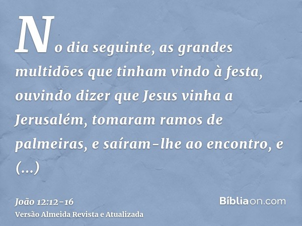 No dia seguinte, as grandes multidões que tinham vindo à festa, ouvindo dizer que Jesus vinha a Jerusalém,tomaram ramos de palmeiras, e saíram-lhe ao encontro, 