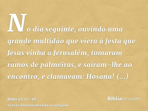 No dia seguinte, ouvindo uma grande multidão que viera à festa que Jesus vinha a Jerusalém,tomaram ramos de palmeiras, e saíram-lhe ao encontro, e clamavam: Hos