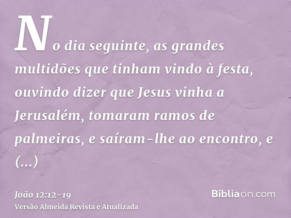 No dia seguinte, as grandes multidões que tinham vindo à festa, ouvindo dizer que Jesus vinha a Jerusalém,tomaram ramos de palmeiras, e saíram-lhe ao encontro,