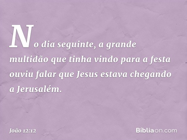 No dia seguinte, a grande multidão que tinha vindo para a festa ouviu falar que Jesus estava chegando a Jerusalém. -- João 12:12