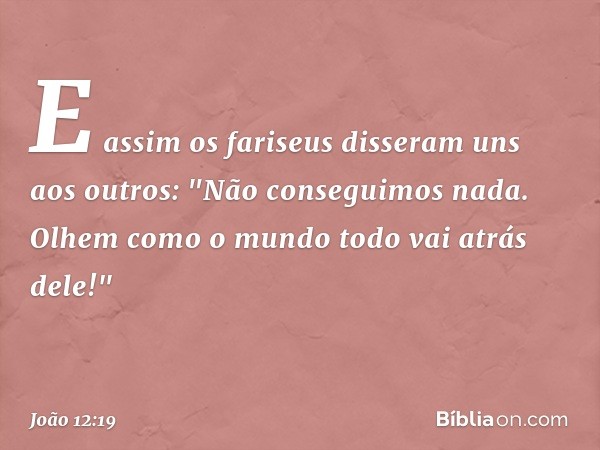 E assim os fariseus disseram uns aos outros: "Não conseguimos nada. Olhem como o mundo todo vai atrás dele!" -- João 12:19