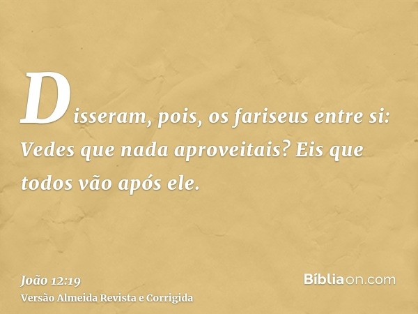 Disseram, pois, os fariseus entre si: Vedes que nada aproveitais? Eis que todos vão após ele.