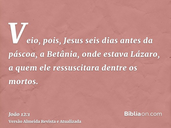 Veio, pois, Jesus seis dias antes da páscoa, a Betânia, onde estava Lázaro, a quem ele ressuscitara dentre os mortos.