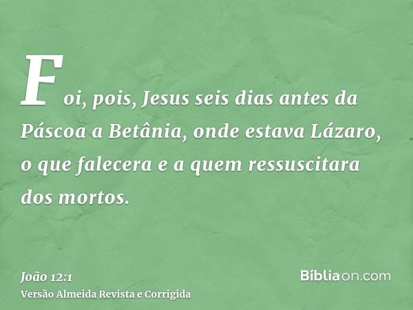 Foi, pois, Jesus seis dias antes da Páscoa a Betânia, onde estava Lázaro, o que falecera e a quem ressuscitara dos mortos.