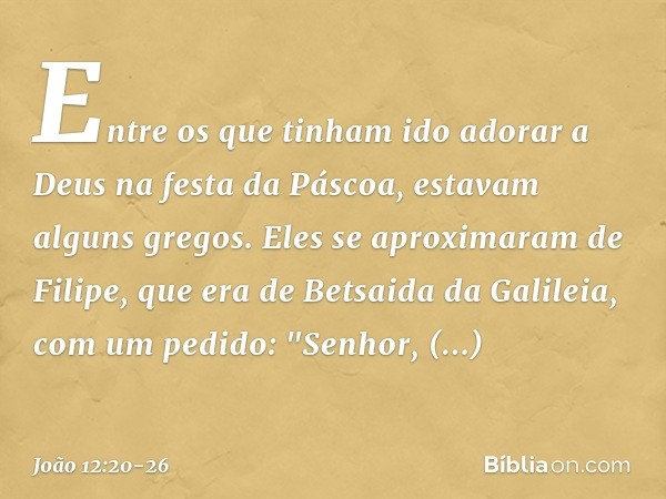 Entre os que tinham ido adorar a Deus na festa da Páscoa, estavam alguns gregos. Eles se aproximaram de Filipe, que era de Betsaida da Galileia, com um pedido: 