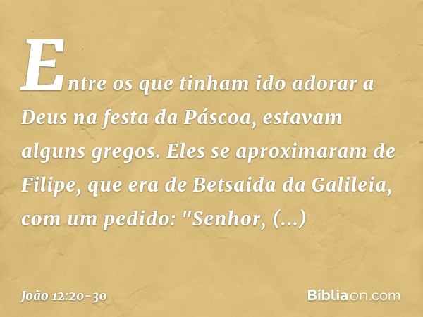 Entre os que tinham ido adorar a Deus na festa da Páscoa, estavam alguns gregos. Eles se aproximaram de Filipe, que era de Betsaida da Galileia, com um pedido: