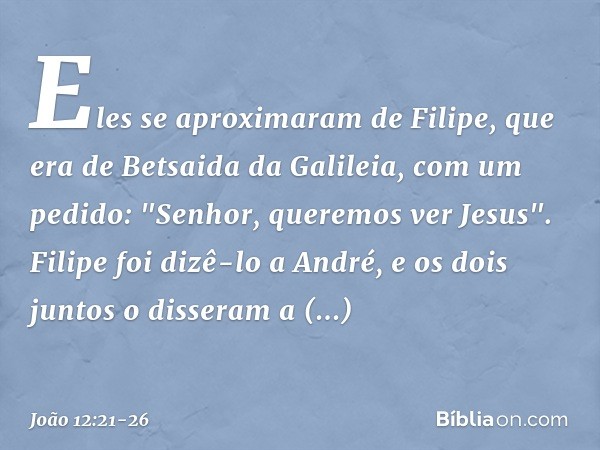 Eles se aproximaram de Filipe, que era de Betsaida da Galileia, com um pedido: "Senhor, queremos ver Jesus". Filipe foi dizê-lo a André, e os dois juntos o diss
