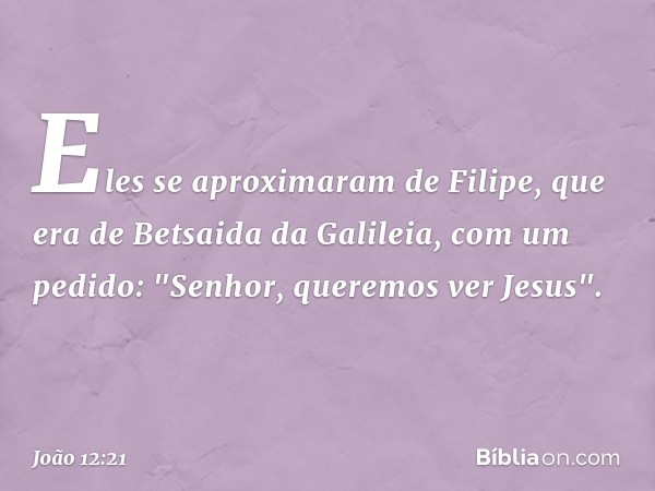 Eles se aproximaram de Filipe, que era de Betsaida da Galileia, com um pedido: "Senhor, queremos ver Jesus". -- João 12:21