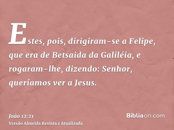 Estes, pois, dirigiram-se a Felipe, que era de Betsaida da Galiléia, e rogaram-lhe, dizendo: Senhor, queríamos ver a Jesus.