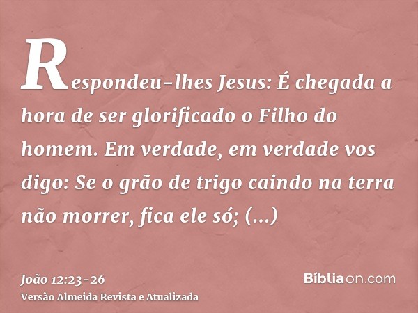 Respondeu-lhes Jesus: É chegada a hora de ser glorificado o Filho do homem.Em verdade, em verdade vos digo: Se o grão de trigo caindo na terra não morrer, fica 