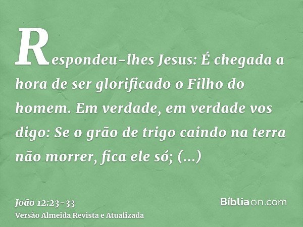 Respondeu-lhes Jesus: É chegada a hora de ser glorificado o Filho do homem.Em verdade, em verdade vos digo: Se o grão de trigo caindo na terra não morrer, fica 