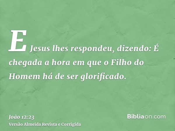 E Jesus lhes respondeu, dizendo: É chegada a hora em que o Filho do Homem há de ser glorificado.